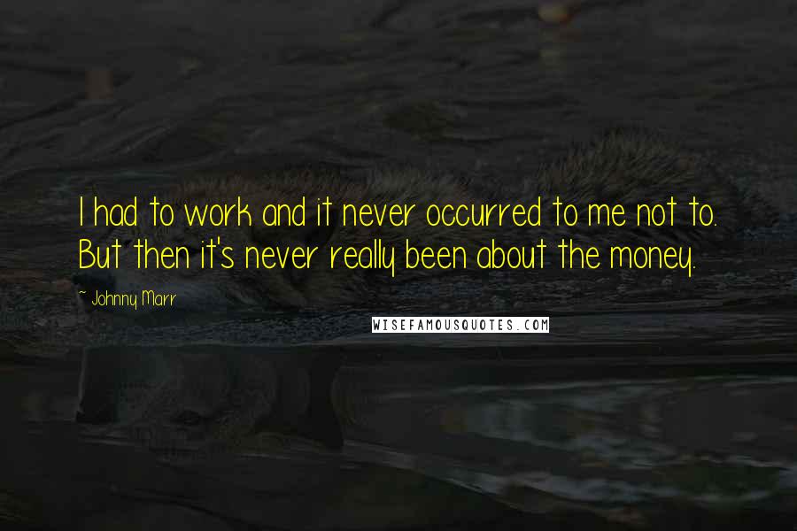 Johnny Marr Quotes: I had to work and it never occurred to me not to. But then it's never really been about the money.