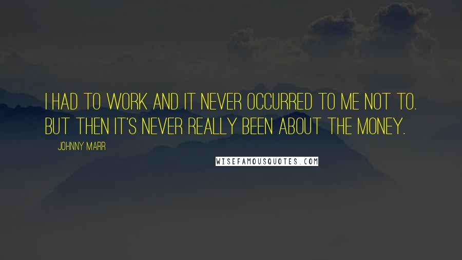 Johnny Marr Quotes: I had to work and it never occurred to me not to. But then it's never really been about the money.