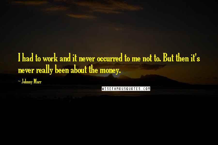 Johnny Marr Quotes: I had to work and it never occurred to me not to. But then it's never really been about the money.