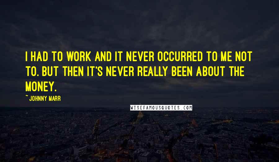 Johnny Marr Quotes: I had to work and it never occurred to me not to. But then it's never really been about the money.