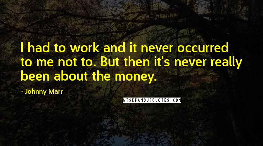 Johnny Marr Quotes: I had to work and it never occurred to me not to. But then it's never really been about the money.