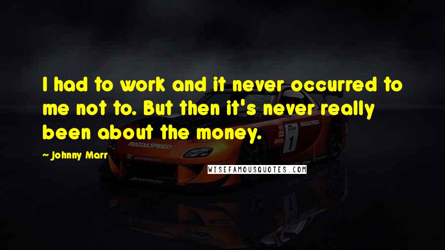 Johnny Marr Quotes: I had to work and it never occurred to me not to. But then it's never really been about the money.