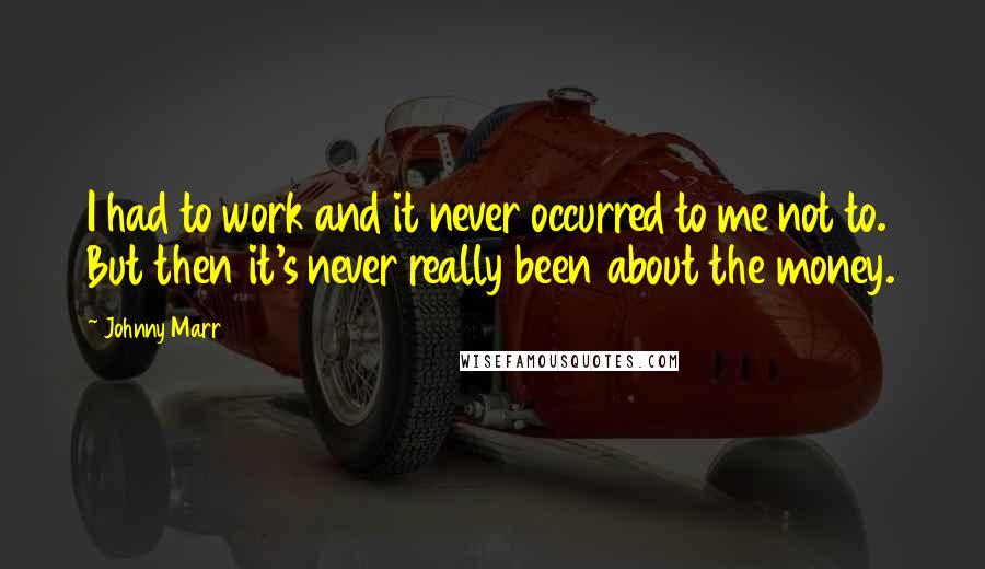 Johnny Marr Quotes: I had to work and it never occurred to me not to. But then it's never really been about the money.