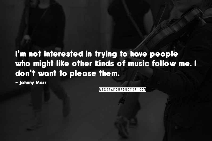 Johnny Marr Quotes: I'm not interested in trying to have people who might like other kinds of music follow me. I don't want to please them.