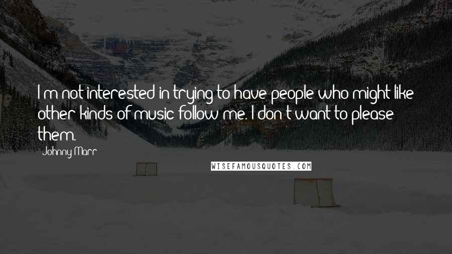 Johnny Marr Quotes: I'm not interested in trying to have people who might like other kinds of music follow me. I don't want to please them.