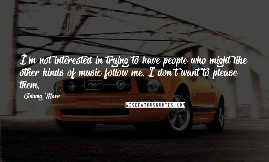 Johnny Marr Quotes: I'm not interested in trying to have people who might like other kinds of music follow me. I don't want to please them.