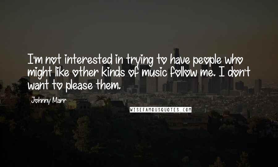 Johnny Marr Quotes: I'm not interested in trying to have people who might like other kinds of music follow me. I don't want to please them.