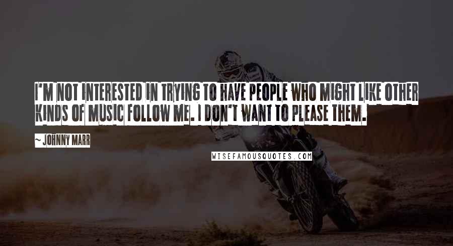 Johnny Marr Quotes: I'm not interested in trying to have people who might like other kinds of music follow me. I don't want to please them.