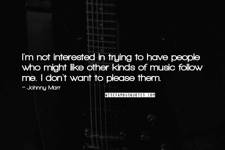 Johnny Marr Quotes: I'm not interested in trying to have people who might like other kinds of music follow me. I don't want to please them.