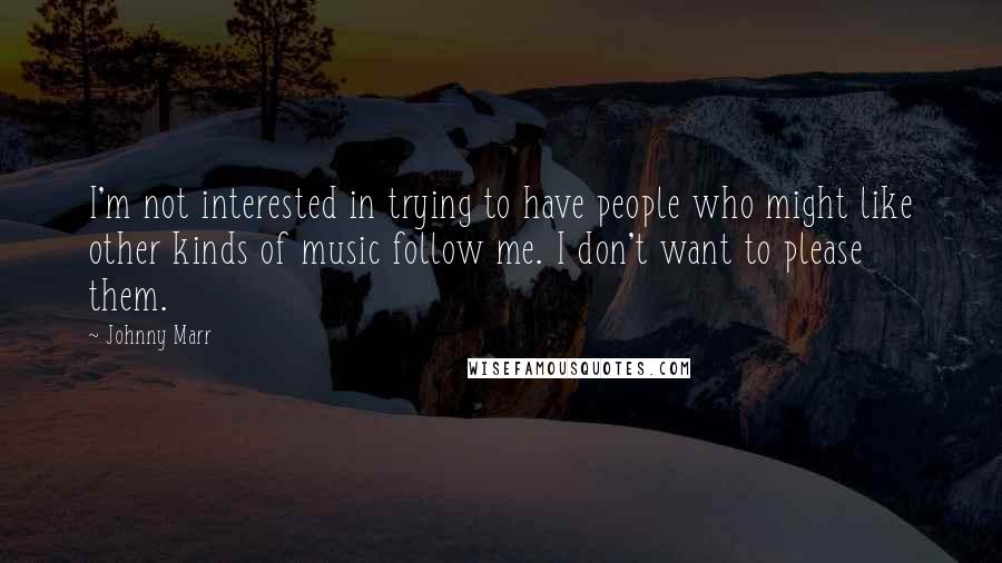 Johnny Marr Quotes: I'm not interested in trying to have people who might like other kinds of music follow me. I don't want to please them.