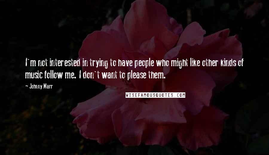 Johnny Marr Quotes: I'm not interested in trying to have people who might like other kinds of music follow me. I don't want to please them.