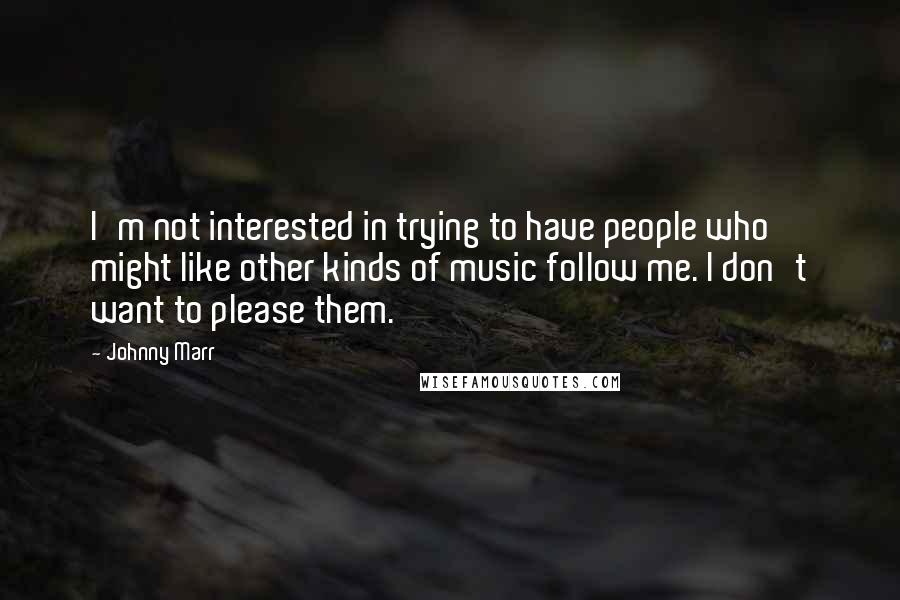 Johnny Marr Quotes: I'm not interested in trying to have people who might like other kinds of music follow me. I don't want to please them.