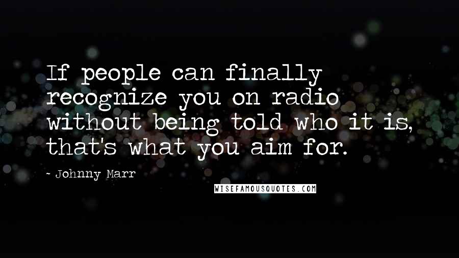 Johnny Marr Quotes: If people can finally recognize you on radio without being told who it is, that's what you aim for.