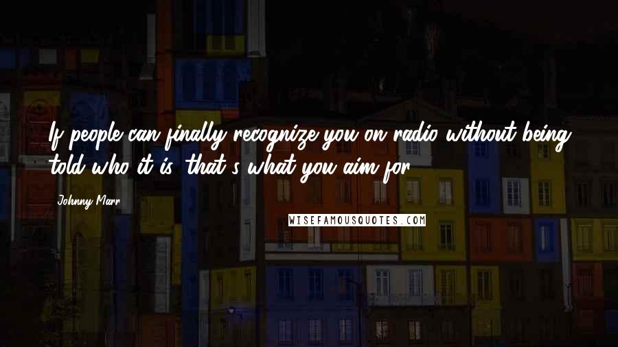 Johnny Marr Quotes: If people can finally recognize you on radio without being told who it is, that's what you aim for.