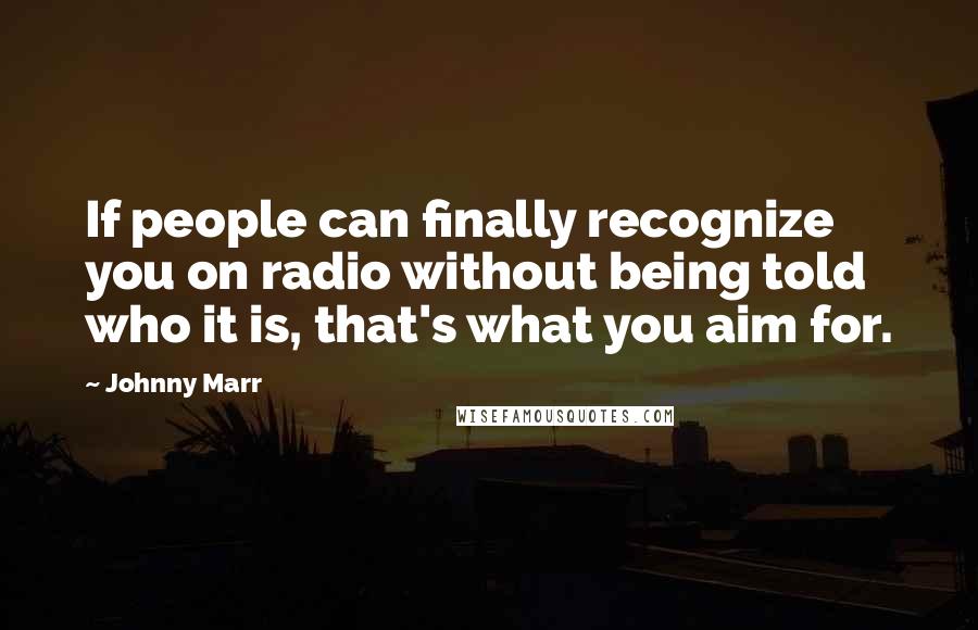Johnny Marr Quotes: If people can finally recognize you on radio without being told who it is, that's what you aim for.