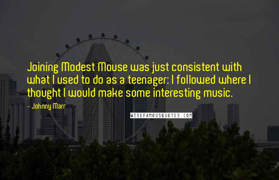 Johnny Marr Quotes: Joining Modest Mouse was just consistent with what I used to do as a teenager: I followed where I thought I would make some interesting music.