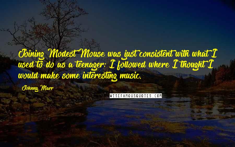 Johnny Marr Quotes: Joining Modest Mouse was just consistent with what I used to do as a teenager: I followed where I thought I would make some interesting music.