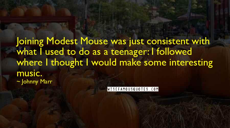 Johnny Marr Quotes: Joining Modest Mouse was just consistent with what I used to do as a teenager: I followed where I thought I would make some interesting music.
