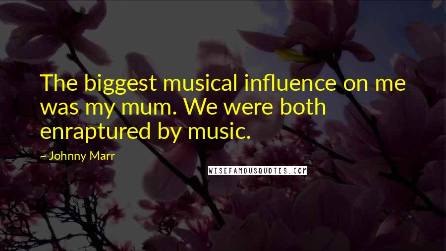 Johnny Marr Quotes: The biggest musical influence on me was my mum. We were both enraptured by music.