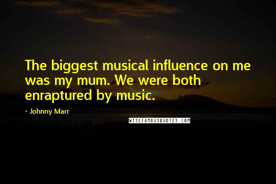 Johnny Marr Quotes: The biggest musical influence on me was my mum. We were both enraptured by music.