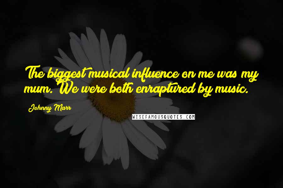 Johnny Marr Quotes: The biggest musical influence on me was my mum. We were both enraptured by music.