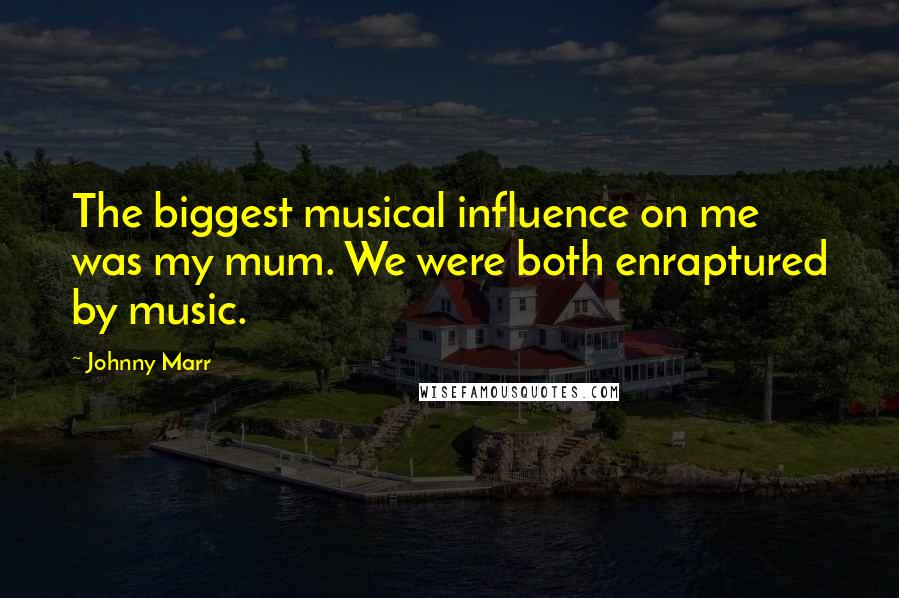 Johnny Marr Quotes: The biggest musical influence on me was my mum. We were both enraptured by music.