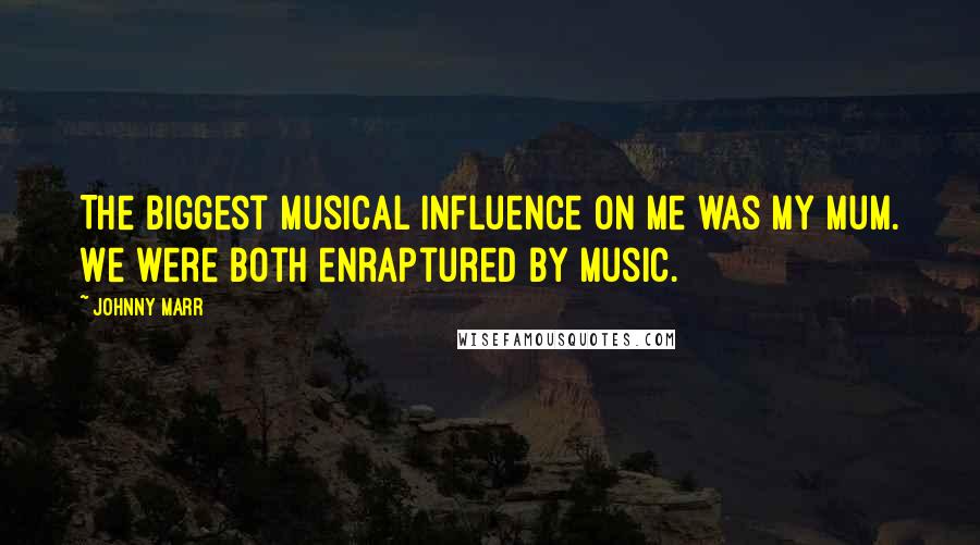 Johnny Marr Quotes: The biggest musical influence on me was my mum. We were both enraptured by music.