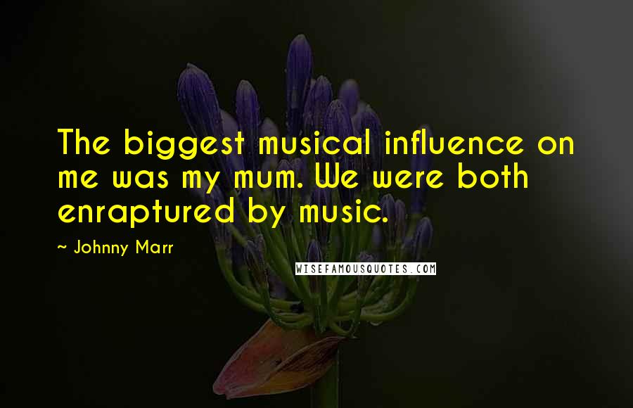 Johnny Marr Quotes: The biggest musical influence on me was my mum. We were both enraptured by music.