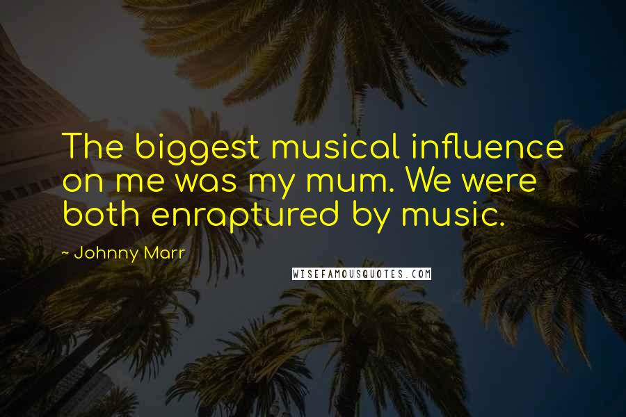 Johnny Marr Quotes: The biggest musical influence on me was my mum. We were both enraptured by music.