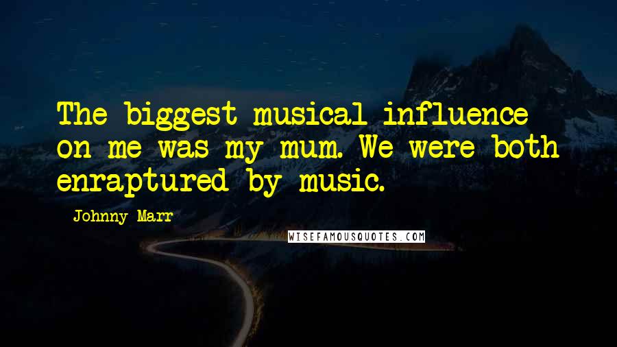 Johnny Marr Quotes: The biggest musical influence on me was my mum. We were both enraptured by music.