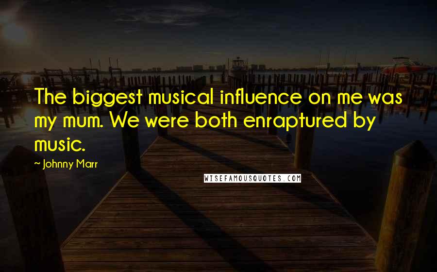 Johnny Marr Quotes: The biggest musical influence on me was my mum. We were both enraptured by music.