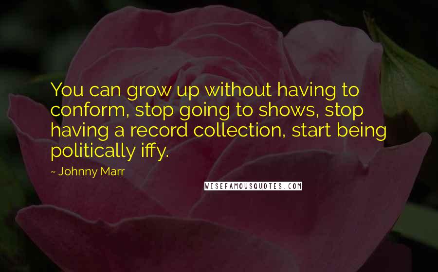 Johnny Marr Quotes: You can grow up without having to conform, stop going to shows, stop having a record collection, start being politically iffy.