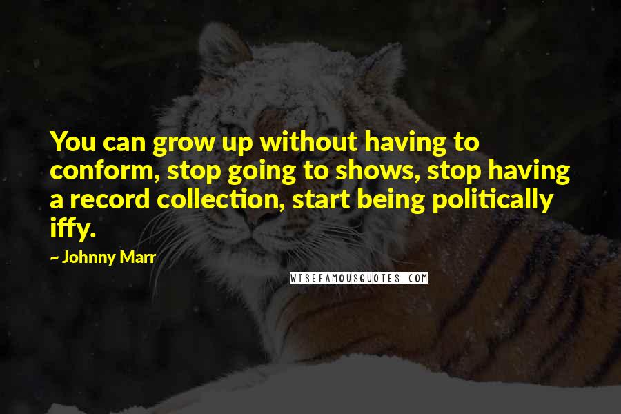 Johnny Marr Quotes: You can grow up without having to conform, stop going to shows, stop having a record collection, start being politically iffy.