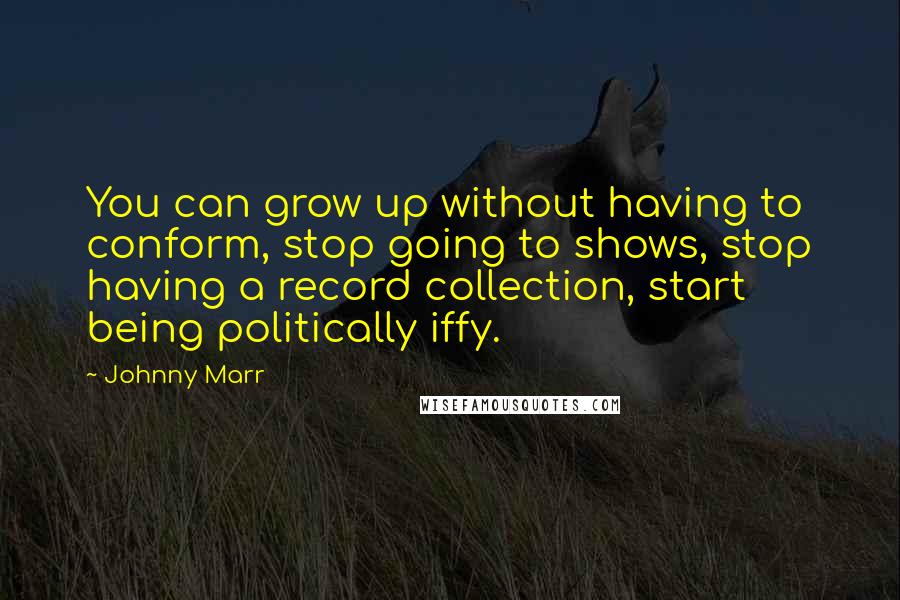 Johnny Marr Quotes: You can grow up without having to conform, stop going to shows, stop having a record collection, start being politically iffy.