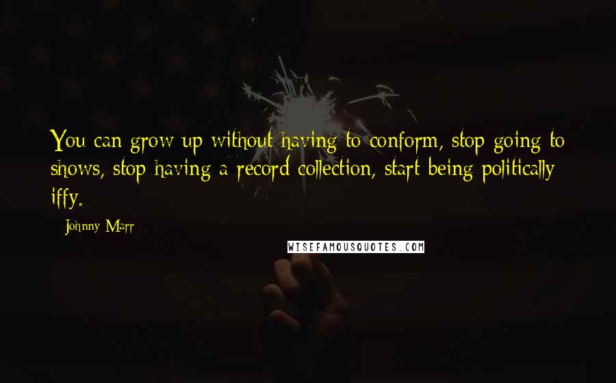 Johnny Marr Quotes: You can grow up without having to conform, stop going to shows, stop having a record collection, start being politically iffy.