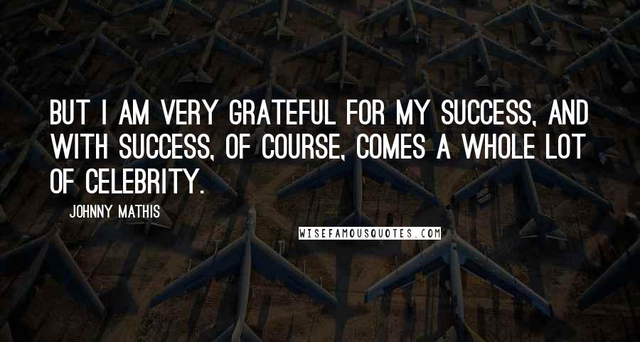 Johnny Mathis Quotes: But I am very grateful for my success, and with success, of course, comes a whole lot of celebrity.