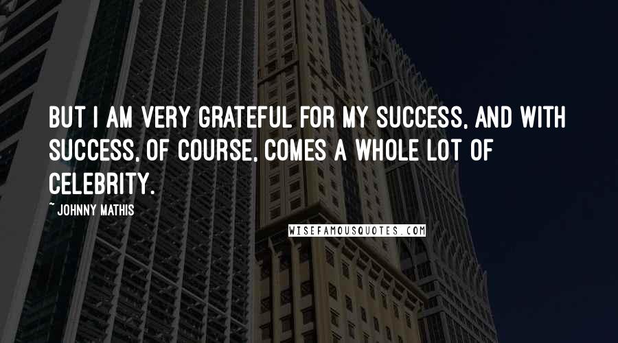 Johnny Mathis Quotes: But I am very grateful for my success, and with success, of course, comes a whole lot of celebrity.