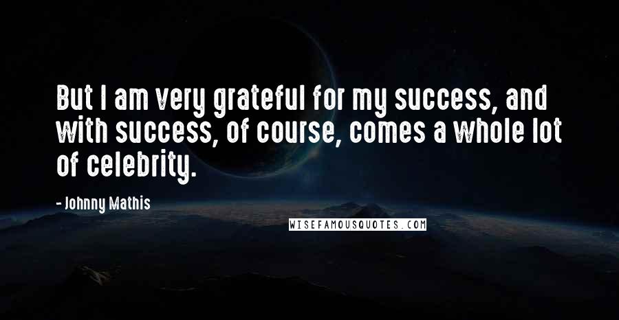 Johnny Mathis Quotes: But I am very grateful for my success, and with success, of course, comes a whole lot of celebrity.