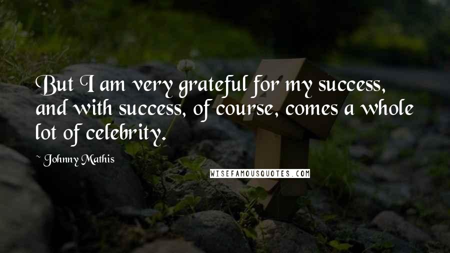 Johnny Mathis Quotes: But I am very grateful for my success, and with success, of course, comes a whole lot of celebrity.