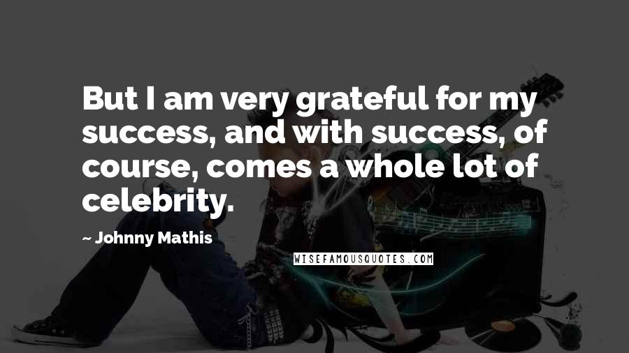 Johnny Mathis Quotes: But I am very grateful for my success, and with success, of course, comes a whole lot of celebrity.