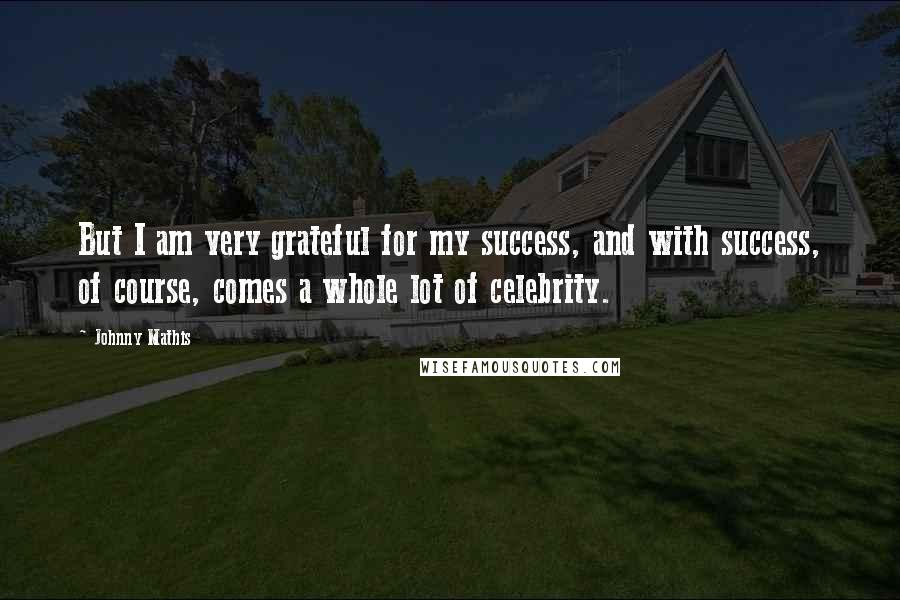 Johnny Mathis Quotes: But I am very grateful for my success, and with success, of course, comes a whole lot of celebrity.