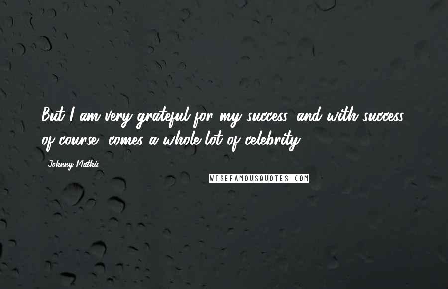 Johnny Mathis Quotes: But I am very grateful for my success, and with success, of course, comes a whole lot of celebrity.