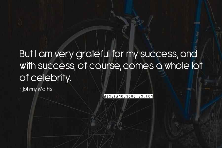 Johnny Mathis Quotes: But I am very grateful for my success, and with success, of course, comes a whole lot of celebrity.