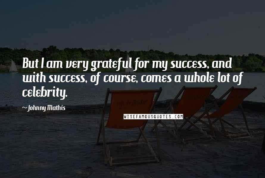 Johnny Mathis Quotes: But I am very grateful for my success, and with success, of course, comes a whole lot of celebrity.