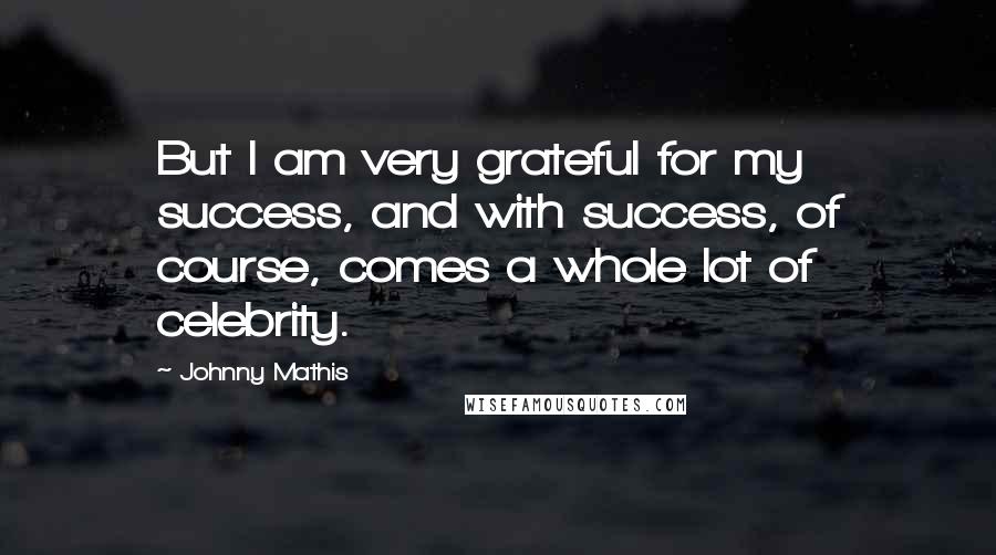 Johnny Mathis Quotes: But I am very grateful for my success, and with success, of course, comes a whole lot of celebrity.