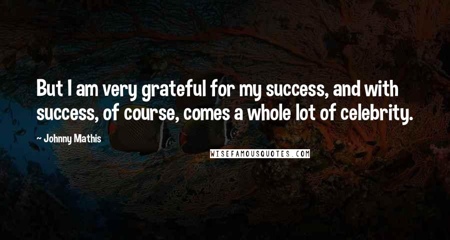 Johnny Mathis Quotes: But I am very grateful for my success, and with success, of course, comes a whole lot of celebrity.