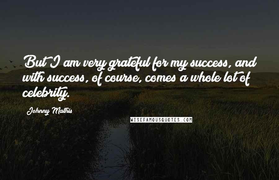 Johnny Mathis Quotes: But I am very grateful for my success, and with success, of course, comes a whole lot of celebrity.