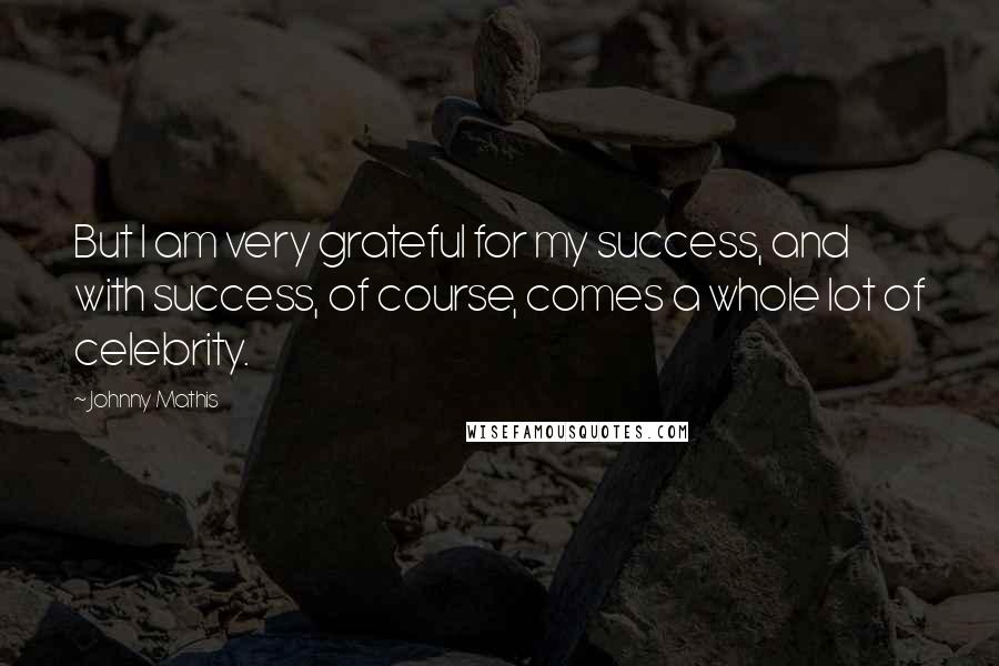 Johnny Mathis Quotes: But I am very grateful for my success, and with success, of course, comes a whole lot of celebrity.