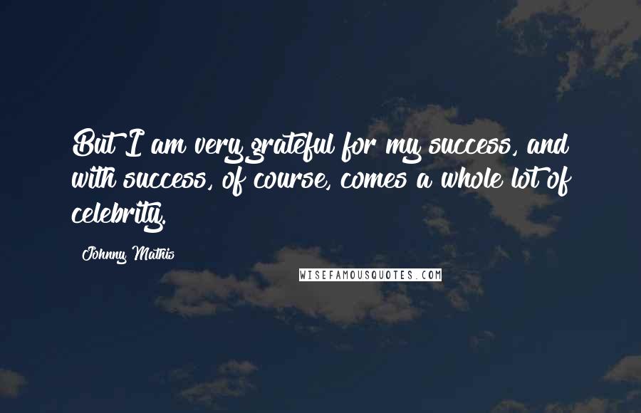 Johnny Mathis Quotes: But I am very grateful for my success, and with success, of course, comes a whole lot of celebrity.