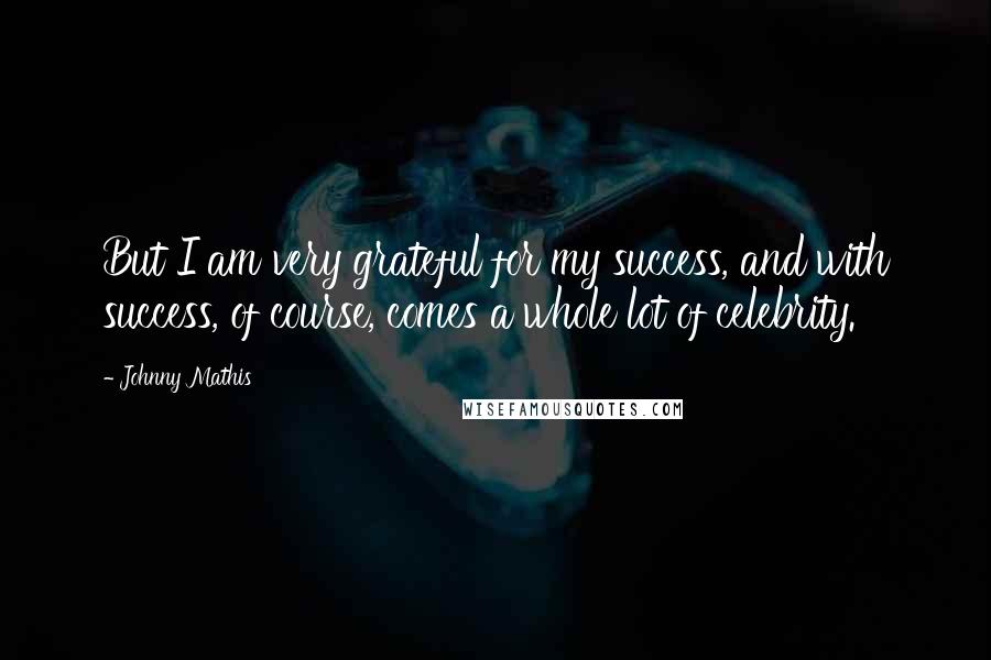 Johnny Mathis Quotes: But I am very grateful for my success, and with success, of course, comes a whole lot of celebrity.